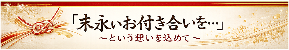 ～「末永いお付き合いを...」 という想いを込めて～
